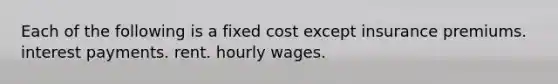 Each of the following is a fixed cost except insurance premiums. interest payments. rent. hourly wages.