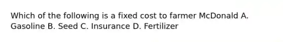 Which of the following is a fixed cost to farmer McDonald A. Gasoline B. Seed C. Insurance D. Fertilizer