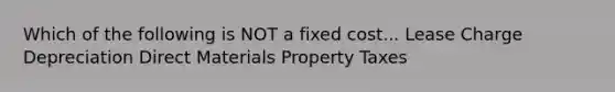 Which of the following is NOT a fixed cost... Lease Charge Depreciation Direct Materials Property Taxes