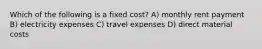 Which of the following is a fixed cost? A) monthly rent payment B) electricity expenses C) travel expenses D) direct material costs