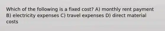 Which of the following is a fixed cost? A) monthly rent payment B) electricity expenses C) travel expenses D) direct material costs