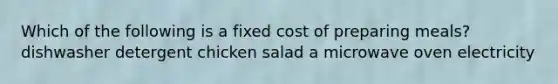 Which of the following is a fixed cost of preparing meals? dishwasher detergent chicken salad a microwave oven electricity