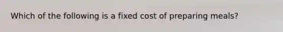 Which of the following is a fixed cost of preparing meals?