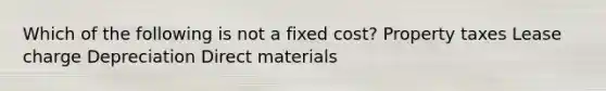 Which of the following is not a fixed cost? Property taxes Lease charge Depreciation Direct materials
