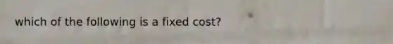 which of the following is a fixed cost?