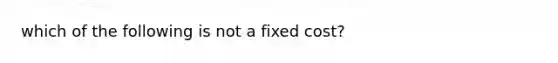 which of the following is not a fixed cost?