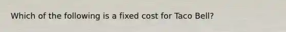 Which of the following is a fixed cost for Taco Bell?