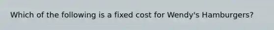 Which of the following is a fixed cost for Wendy's Hamburgers?