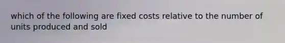 which of the following are fixed costs relative to the number of units produced and sold