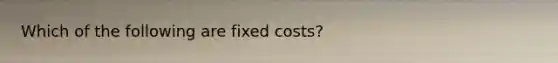 Which of the following are fixed costs?