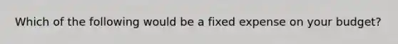 Which of the following would be a fixed expense on your budget?