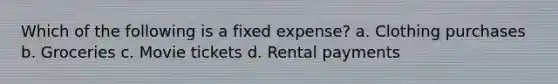 Which of the following is a fixed expense? a. Clothing purchases b. Groceries c. Movie tickets d. Rental payments