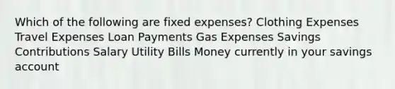 Which of the following are fixed expenses? Clothing Expenses Travel Expenses Loan Payments Gas Expenses Savings Contributions Salary Utility Bills Money currently in your savings account