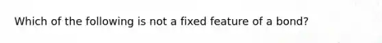 Which of the following is not a fixed feature of a bond?