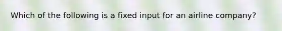 Which of the following is a fixed input for an airline company?