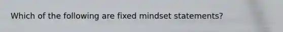 Which of the following are fixed mindset statements?