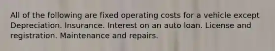 All of the following are fixed operating costs for a vehicle except Depreciation. Insurance. Interest on an auto loan. License and registration. Maintenance and repairs.