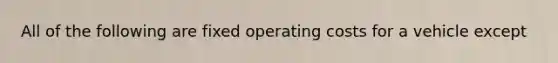 All of the following are fixed operating costs for a vehicle except