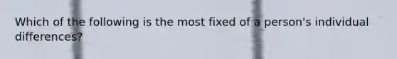 Which of the following is the most fixed of a person's individual differences?