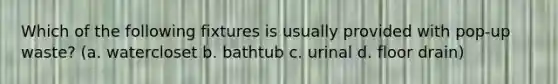 Which of the following fixtures is usually provided with pop-up waste? (a. watercloset b. bathtub c. urinal d. floor drain)