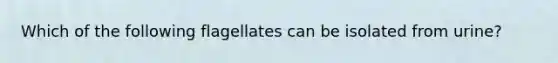 Which of the following flagellates can be isolated from urine?