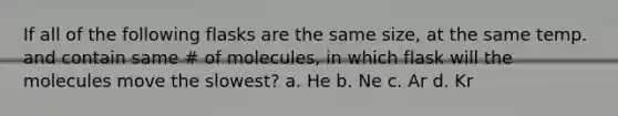 If all of the following flasks are the same size, at the same temp. and contain same # of molecules, in which flask will the molecules move the slowest? a. He b. Ne c. Ar d. Kr