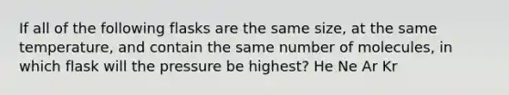If all of the following flasks are the same size, at the same temperature, and contain the same number of molecules, in which flask will the pressure be highest? He Ne Ar Kr
