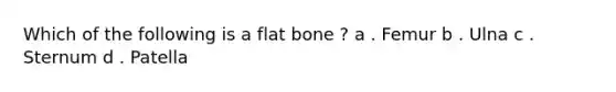 Which of the following is a flat bone ? a . Femur b . Ulna c . Sternum d . Patella