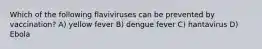 Which of the following flaviviruses can be prevented by vaccination? A) yellow fever B) dengue fever C) hantavirus D) Ebola