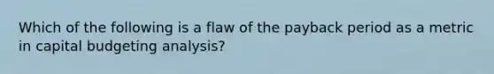 Which of the following is a flaw of the payback period as a metric in capital budgeting analysis?