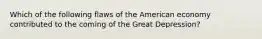 Which of the following flaws of the American economy contributed to the coming of the Great Depression?