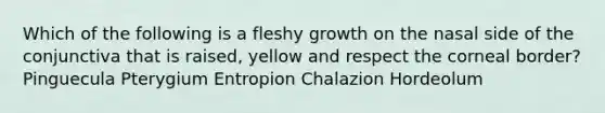 Which of the following is a fleshy growth on the nasal side of the conjunctiva that is raised, yellow and respect the corneal border? Pinguecula Pterygium Entropion Chalazion Hordeolum