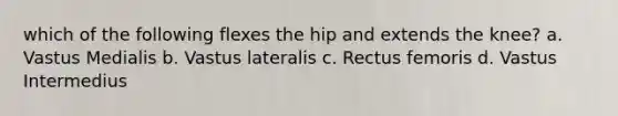 which of the following flexes the hip and extends the knee? a. Vastus Medialis b. Vastus lateralis c. Rectus femoris d. Vastus Intermedius