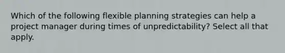 Which of the following flexible planning strategies can help a project manager during times of unpredictability? Select all that apply.