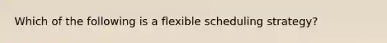 Which of the following is a flexible scheduling strategy?