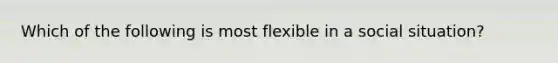 Which of the following is most flexible in a social situation?