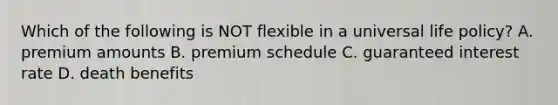 Which of the following is NOT flexible in a universal life policy? A. premium amounts B. premium schedule C. guaranteed interest rate D. death benefits