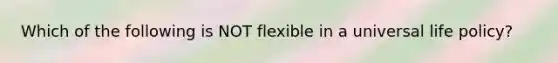 Which of the following is NOT flexible in a universal life policy?