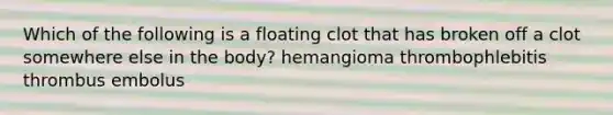 Which of the following is a floating clot that has broken off a clot somewhere else in the body? hemangioma thrombophlebitis thrombus embolus