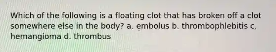 Which of the following is a floating clot that has broken off a clot somewhere else in the body? a. embolus b. thrombophlebitis c. hemangioma d. thrombus