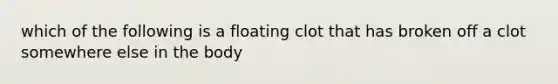 which of the following is a floating clot that has broken off a clot somewhere else in the body