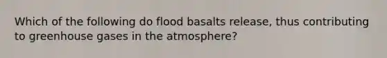 Which of the following do flood basalts release, thus contributing to greenhouse gases in the atmosphere?