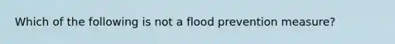 Which of the following is not a flood prevention measure?