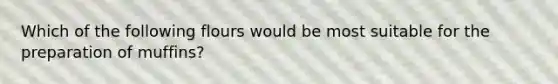 Which of the following flours would be most suitable for the preparation of muffins?