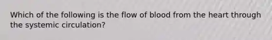 Which of the following is the flow of blood from the heart through the systemic circulation?