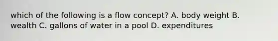 which of the following is a flow concept? A. body weight B. wealth C. gallons of water in a pool D. expenditures