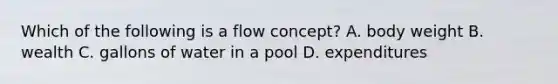 Which of the following is a flow concept? A. body weight B. wealth C. gallons of water in a pool D. expenditures