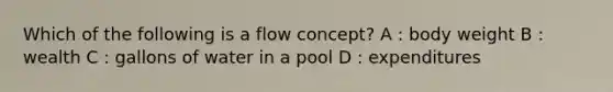 Which of the following is a flow concept? A : body weight B : wealth C : gallons of water in a pool D : expenditures