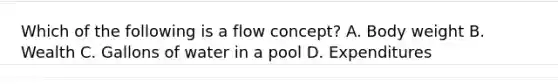 Which of the following is a flow concept? A. Body weight B. Wealth C. Gallons of water in a pool D. Expenditures