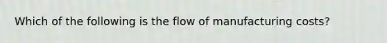 Which of the following is the flow of manufacturing costs?